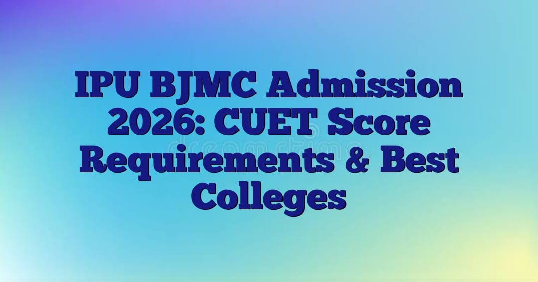 IPU BJMC Admission 2026: CUET Score Requirements, Eligibility & Best Colleges